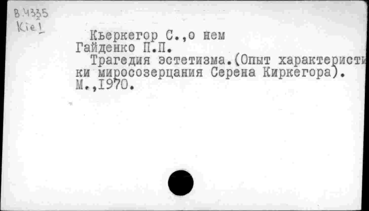 ﻿В
К» е. у.
Кьеркегор С.,о нем Гайденко П.П.
Трагедия эстетизма.(Опыт характери ки миросозерцания Серена Киркегора).